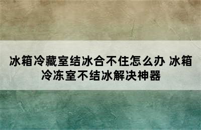 冰箱冷藏室结冰合不住怎么办 冰箱冷冻室不结冰解决神器